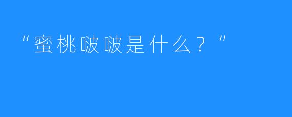 “蜜桃啵啵是什么？”