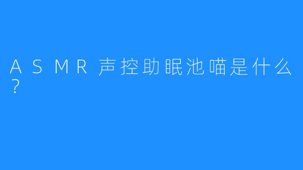 ASMR声控助眠池喵是什么？