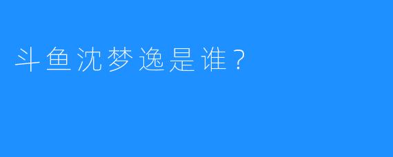 斗鱼沈梦逸是谁？