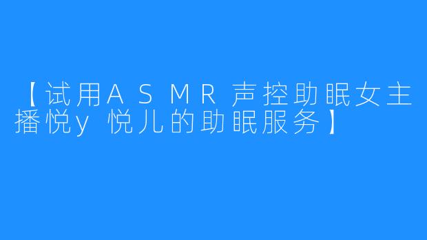 【试用ASMR声控助眠女主播悦y悦儿的助眠服务】