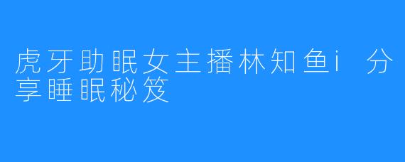 虎牙助眠女主播林知鱼i分享睡眠秘笈