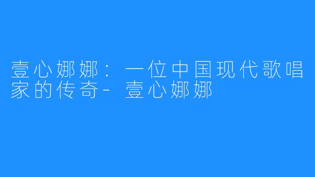 壹心娜娜：一位中国现代歌唱家的传奇-壹心娜娜