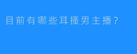 目前有哪些耳搔男主播？