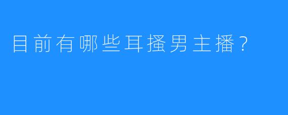 目前有哪些耳搔男主播？