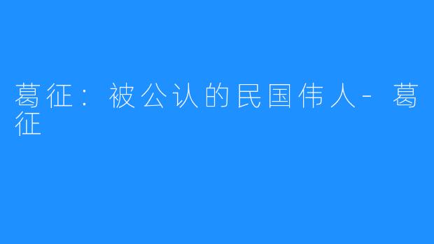 葛征：被公认的民国伟人-葛征