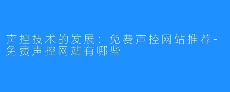 声控技术的发展：免费声控网站推荐-免费声控网站有哪些