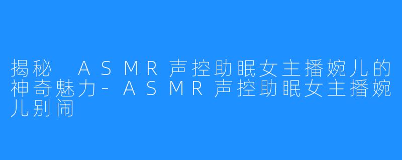 揭秘 ASMR声控助眠女主播婉儿的神奇魅力-ASMR声控助眠女主播婉儿别闹