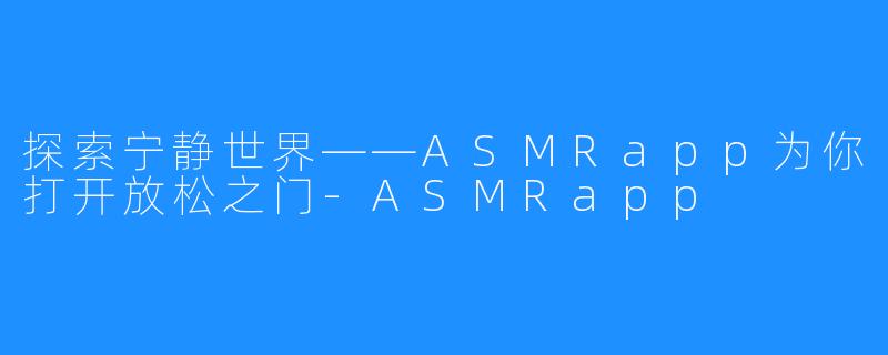 探索宁静世界——ASMRapp为你打开放松之门-ASMRapp