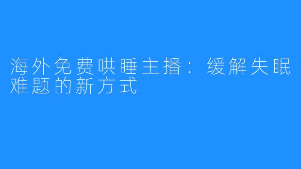 海外免费哄睡主播：缓解失眠难题的新方式