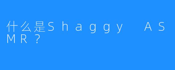 什么是Shaggy ASMR？