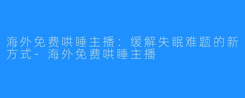 海外免费哄睡主播：缓解失眠难题的新方式-海外免费哄睡主播