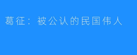 葛征：被公认的民国伟人