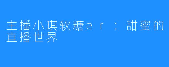 主播小琪软糖er：甜蜜的直播世界