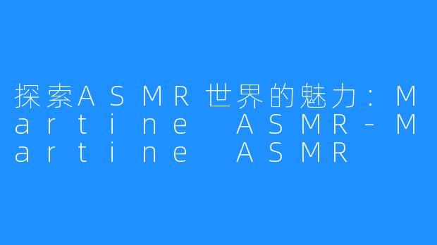 探索ASMR世界的魅力：Martine ASMR-Martine ASMR
