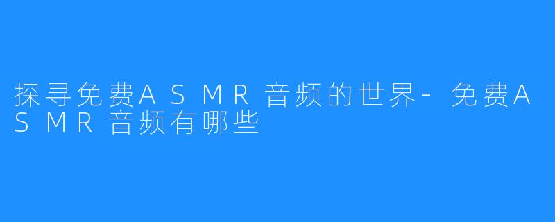 探寻免费ASMR音频的世界-免费ASMR音频有哪些