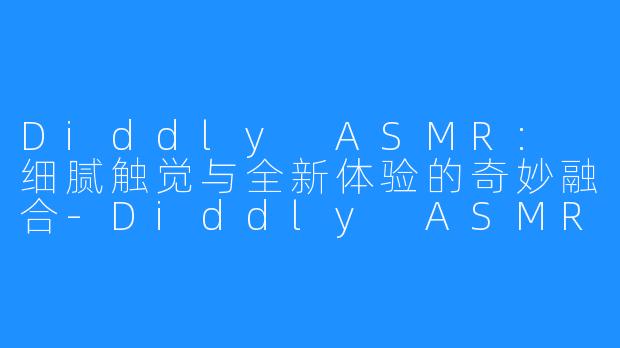 Diddly ASMR: 细腻触觉与全新体验的奇妙融合-Diddly ASMR
