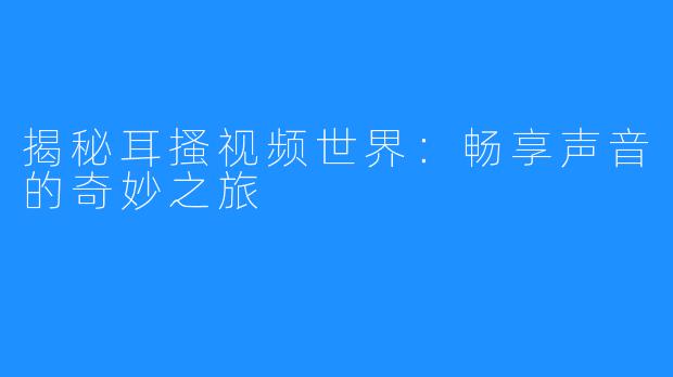 揭秘耳搔视频世界：畅享声音的奇妙之旅