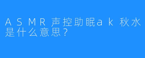 ASMR声控助眠ak秋水是什么意思？