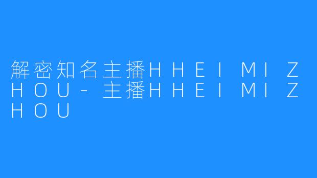 解密知名主播HHEIMIZHOU-主播HHEIMIZHOU