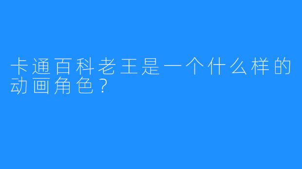 卡通百科老王是一个什么样的动画角色？