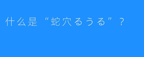 什么是“蛇穴るうる”？