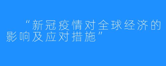 “新冠疫情对全球经济的影响及应对措施”