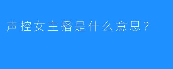 声控女主播是什么意思？