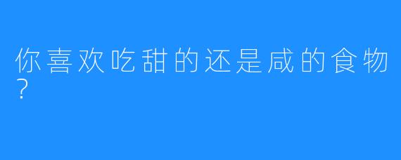 你喜欢吃甜的还是咸的食物？