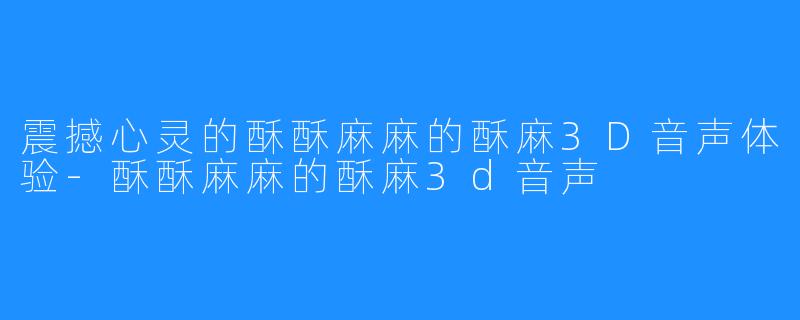 震撼心灵的酥酥麻麻的酥麻3D音声体验-酥酥麻麻的酥麻3d音声