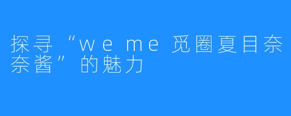 探寻“weme觅圈夏目奈奈酱”的魅力