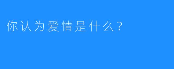 你认为爱情是什么？