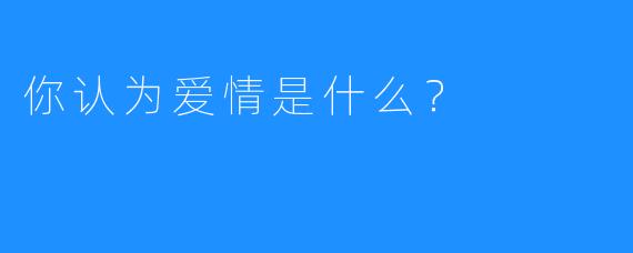 你认为爱情是什么？