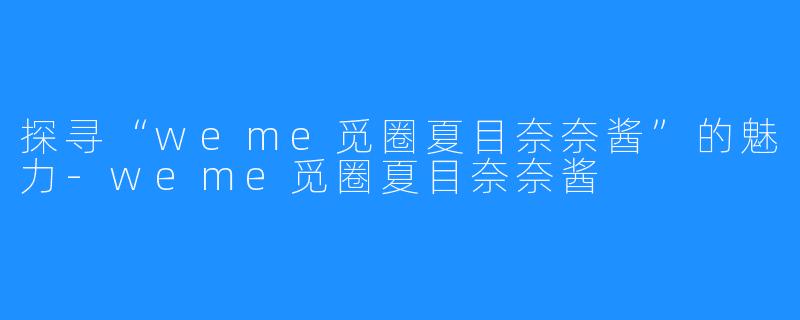 探寻“weme觅圈夏目奈奈酱”的魅力-weme觅圈夏目奈奈酱