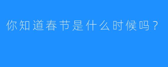 你知道春节是什么时候吗？