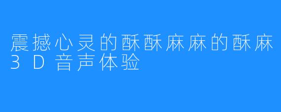 震撼心灵的酥酥麻麻的酥麻3D音声体验