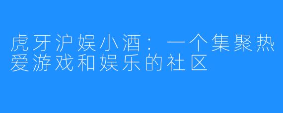 虎牙沪娱小酒：一个集聚热爱游戏和娱乐的社区