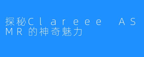 探秘Clareee ASMR的神奇魅力