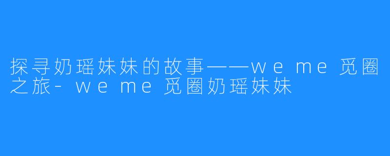 探寻奶瑶妹妹的故事——weme觅圈之旅-weme觅圈奶瑶妹妹