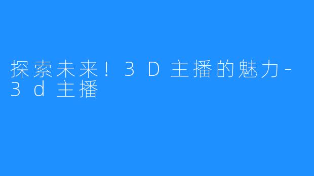 探索未来！3D主播的魅力-3d主播