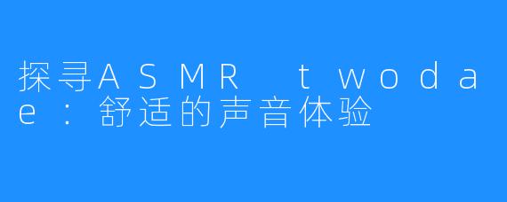 探寻ASMR twodae：舒适的声音体验