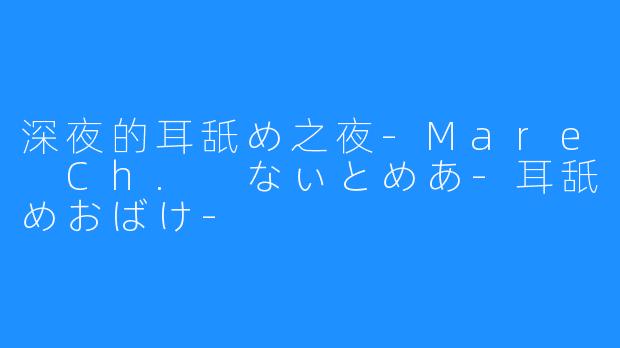 深夜的耳舐め之夜-Mare Ch. なぃとめあ-耳舐めおばけ-