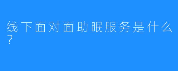 线下面对面助眠服务是什么？