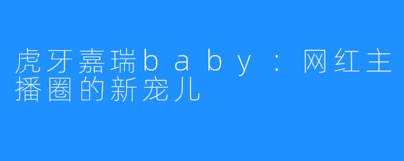虎牙嘉瑞baby：网红主播圈的新宠儿
