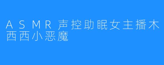 ASMR声控助眠女主播木西西小恶魔