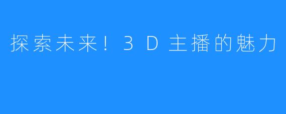 探索未来！3D主播的魅力