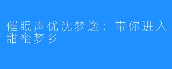 催眠声优沈梦逸：带你进入甜蜜梦乡