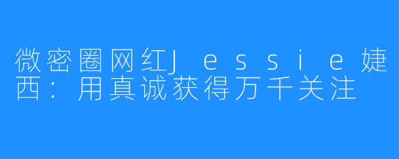 微密圈网红Jessie婕西：用真诚获得万千关注