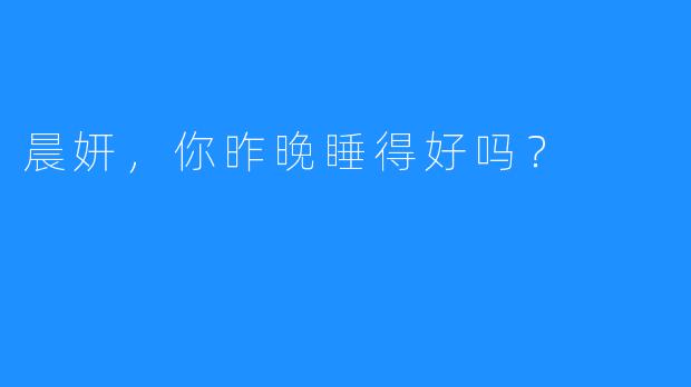 晨妍，你昨晚睡得好吗？