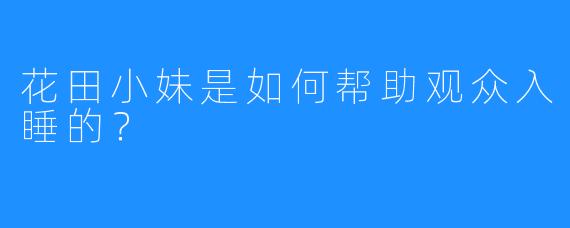 花田小妹是如何帮助观众入睡的？