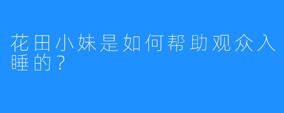 花田小妹是如何帮助观众入睡的？